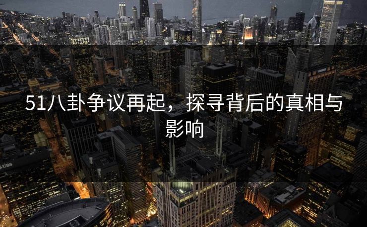 51八卦争议再起，探寻背后的真相与影响