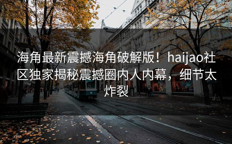 海角最新震撼海角破解版！haijao社区独家揭秘震撼圈内人内幕，细节太炸裂