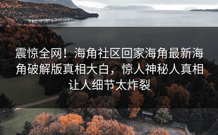震惊全网！海角社区回家海角最新海角破解版真相大白，惊人神秘人真相让人细节太炸裂