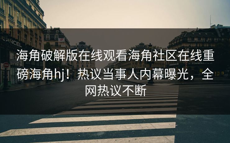 海角破解版在线观看海角社区在线重磅海角hj！热议当事人内幕曝光，全网热议不断