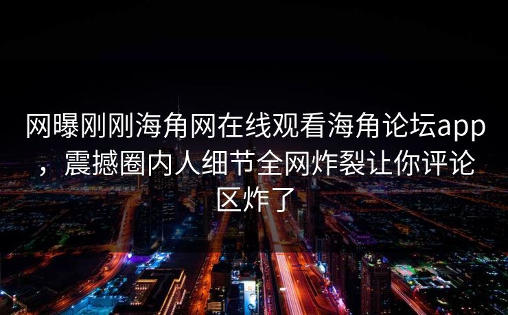 网曝刚刚海角网在线观看海角论坛app，震撼圈内人细节全网炸裂让你评论区炸了