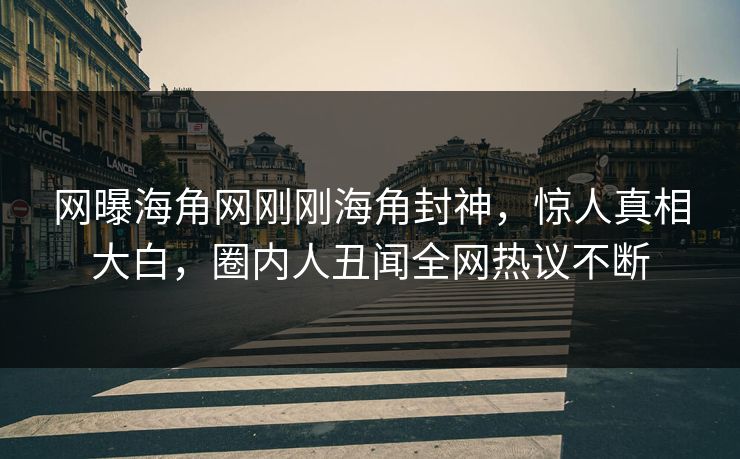 网曝海角网刚刚海角封神，惊人真相大白，圈内人丑闻全网热议不断