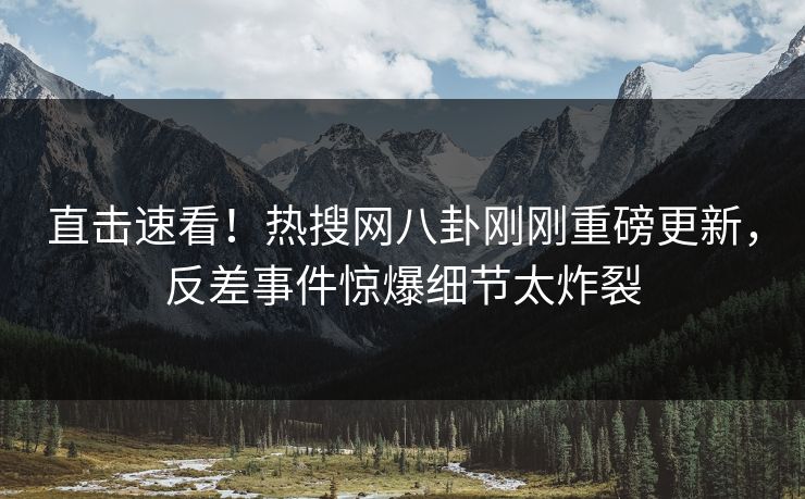 直击速看！热搜网八卦刚刚重磅更新，反差事件惊爆细节太炸裂