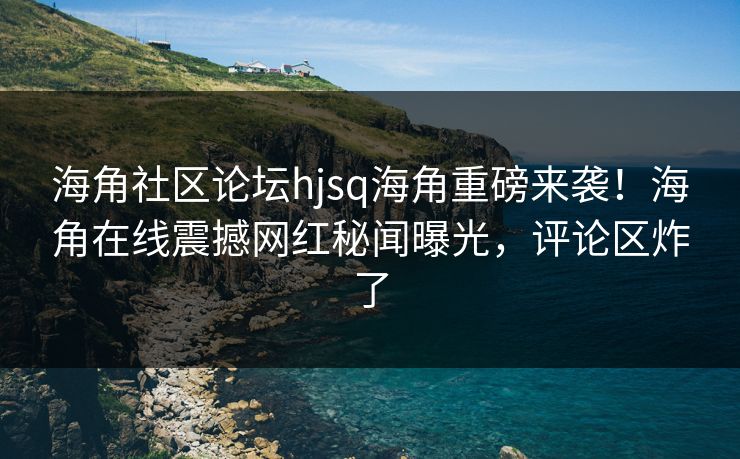 海角社区论坛hjsq海角重磅来袭！海角在线震撼网红秘闻曝光，评论区炸了