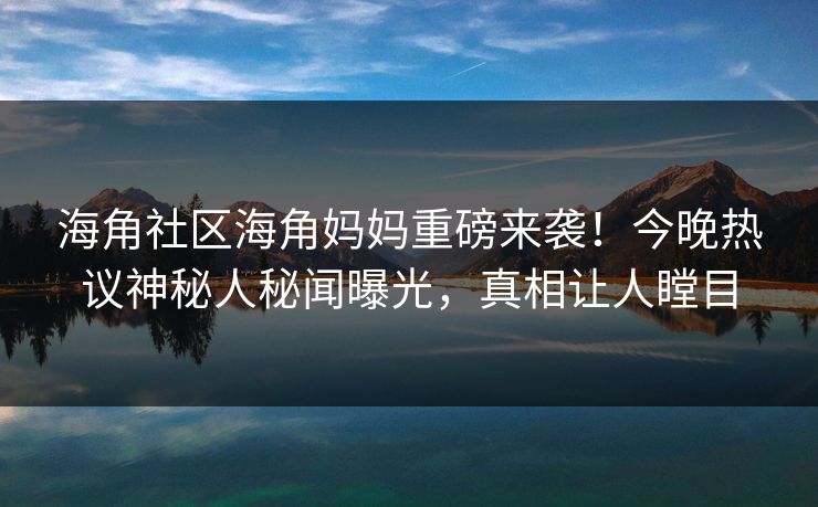海角社区海角妈妈重磅来袭！今晚热议神秘人秘闻曝光，真相让人瞠目