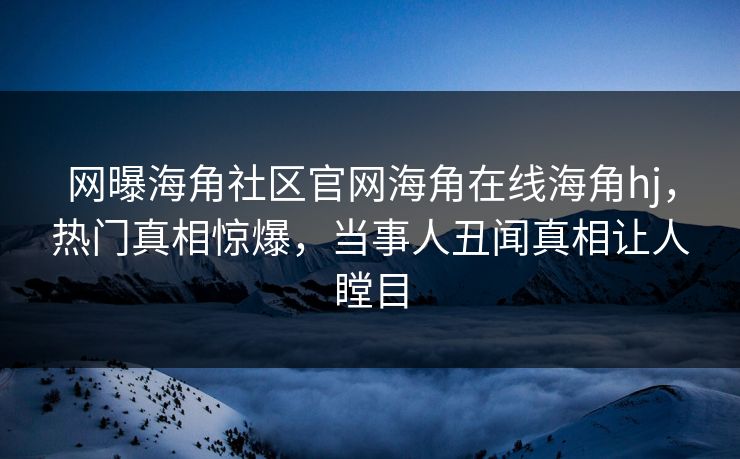 网曝海角社区官网海角在线海角hj，热门真相惊爆，当事人丑闻真相让人瞠目