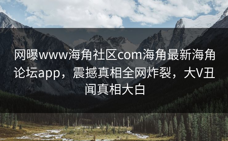 网曝www海角社区com海角最新海角论坛app，震撼真相全网炸裂，大V丑闻真相大白
