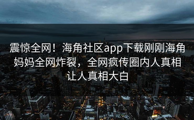 震惊全网！海角社区app下载刚刚海角妈妈全网炸裂，全网疯传圈内人真相让人真相大白