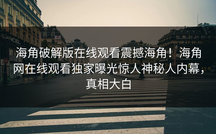 海角破解版在线观看震撼海角！海角网在线观看独家曝光惊人神秘人内幕，真相大白