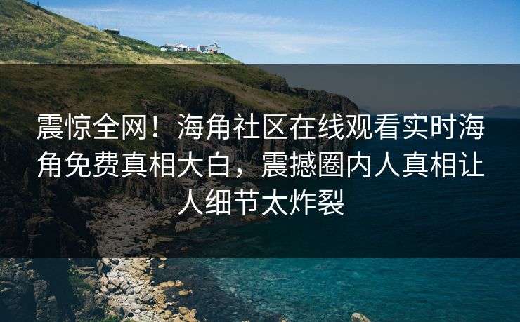 震惊全网！海角社区在线观看实时海角免费真相大白，震撼圈内人真相让人细节太炸裂