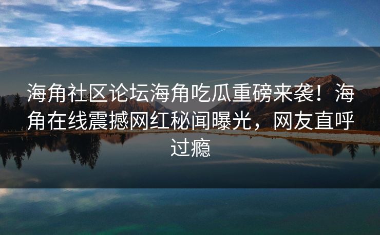海角社区论坛海角吃瓜重磅来袭！海角在线震撼网红秘闻曝光，网友直呼过瘾