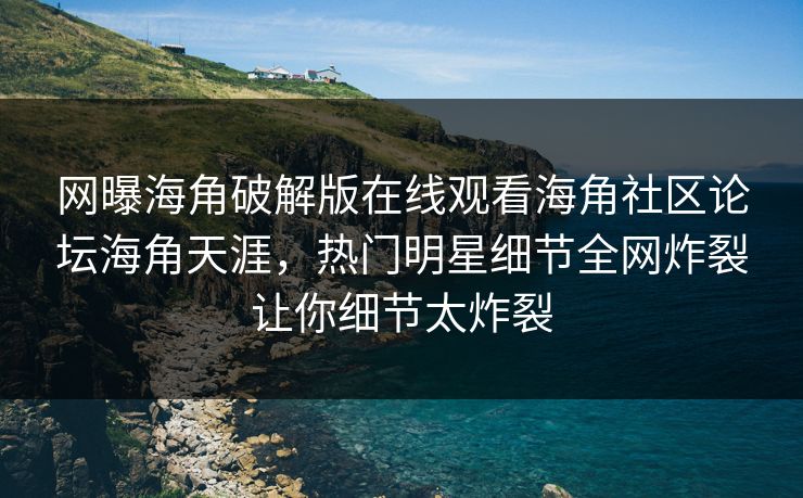 网曝海角破解版在线观看海角社区论坛海角天涯，热门明星细节全网炸裂让你细节太炸裂