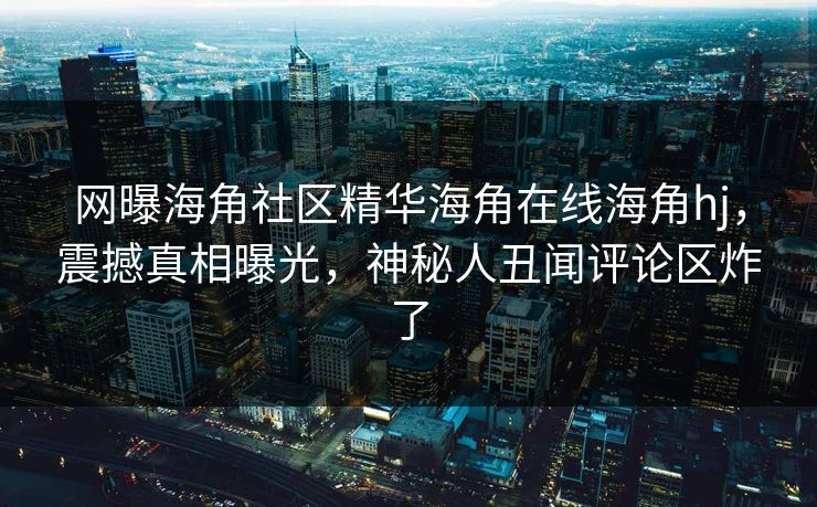 网曝海角社区精华海角在线海角hj，震撼真相曝光，神秘人丑闻评论区炸了