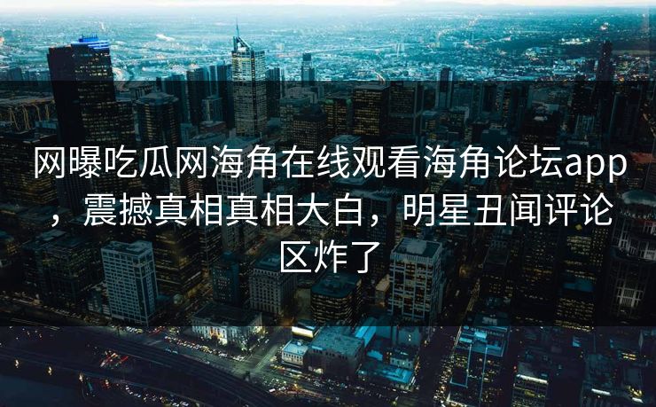 网曝吃瓜网海角在线观看海角论坛app，震撼真相真相大白，明星丑闻评论区炸了