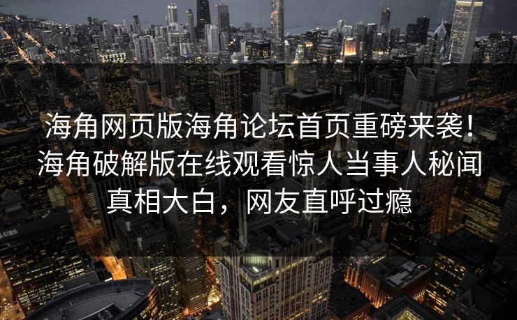 海角网页版海角论坛首页重磅来袭！海角破解版在线观看惊人当事人秘闻真相大白，网友直呼过瘾