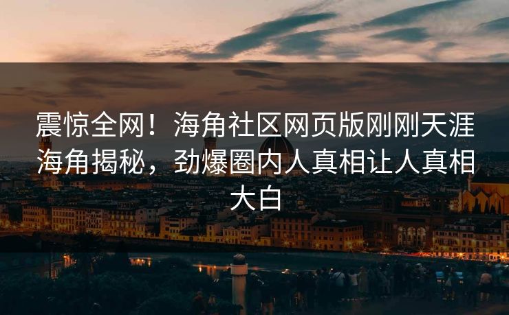 震惊全网！海角社区网页版刚刚天涯海角揭秘，劲爆圈内人真相让人真相大白