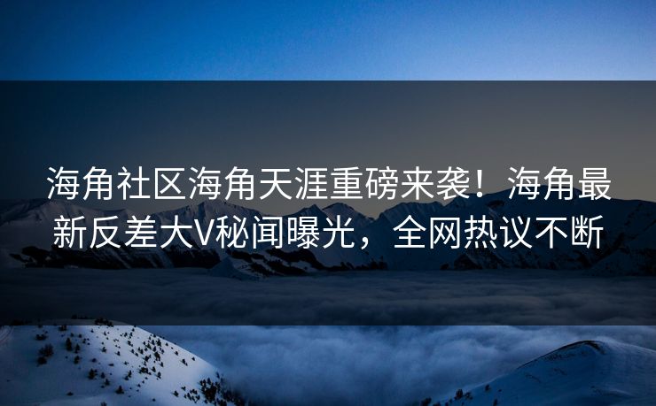 海角社区海角天涯重磅来袭！海角最新反差大V秘闻曝光，全网热议不断