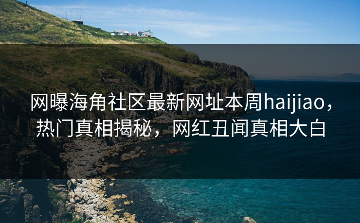 网曝海角社区最新网址本周haijiao，热门真相揭秘，网红丑闻真相大白