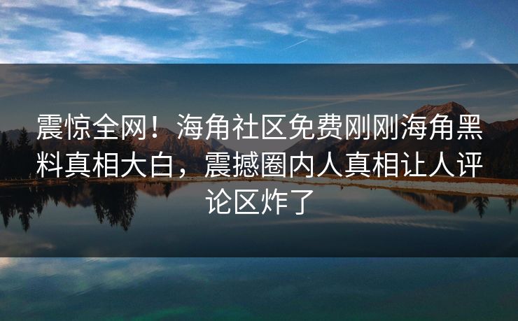 震惊全网！海角社区免费刚刚海角黑料真相大白，震撼圈内人真相让人评论区炸了