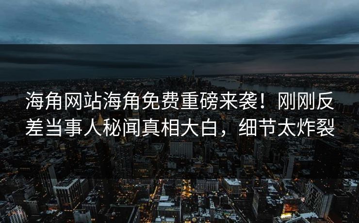 海角网站海角免费重磅来袭！刚刚反差当事人秘闻真相大白，细节太炸裂