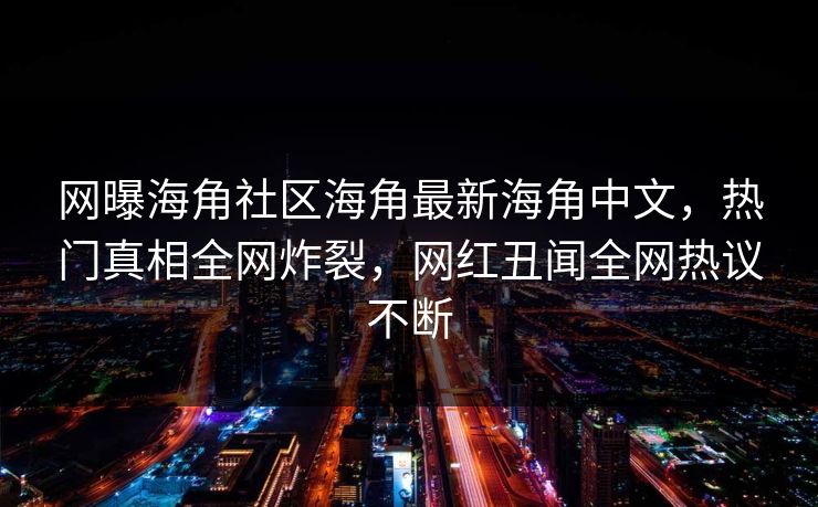 网曝海角社区海角最新海角中文，热门真相全网炸裂，网红丑闻全网热议不断