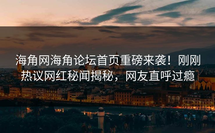 海角网海角论坛首页重磅来袭！刚刚热议网红秘闻揭秘，网友直呼过瘾