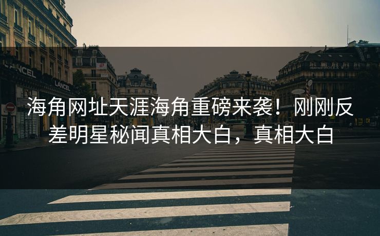 海角网址天涯海角重磅来袭！刚刚反差明星秘闻真相大白，真相大白