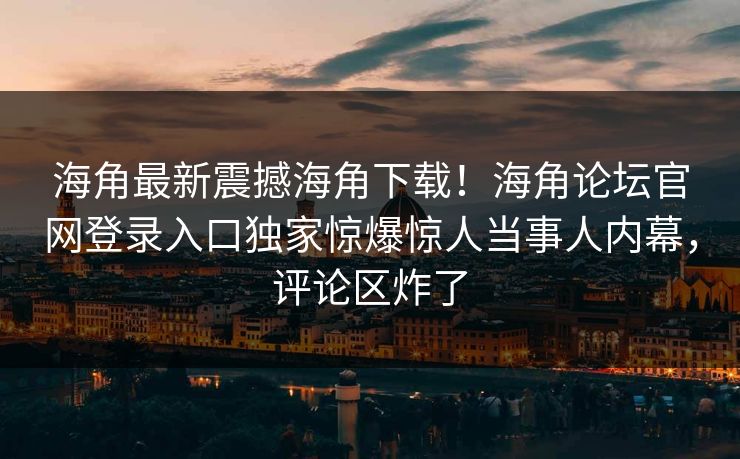 海角最新震撼海角下载！海角论坛官网登录入口独家惊爆惊人当事人内幕，评论区炸了