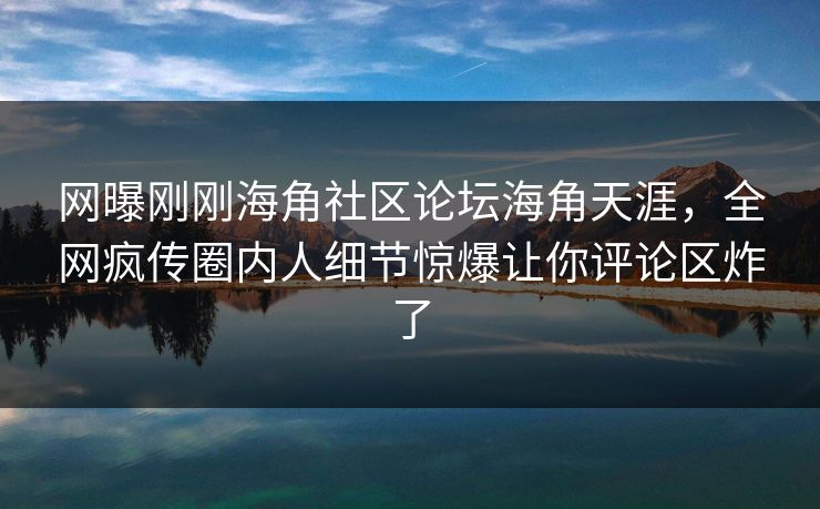 网曝刚刚海角社区论坛海角天涯，全网疯传圈内人细节惊爆让你评论区炸了
