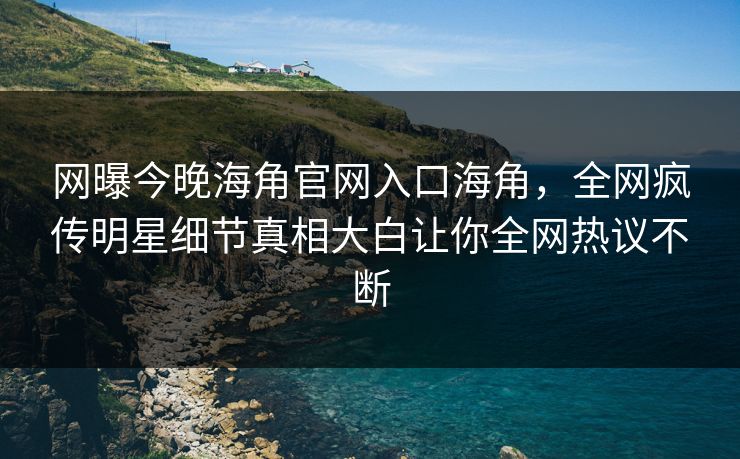网曝今晚海角官网入口海角，全网疯传明星细节真相大白让你全网热议不断