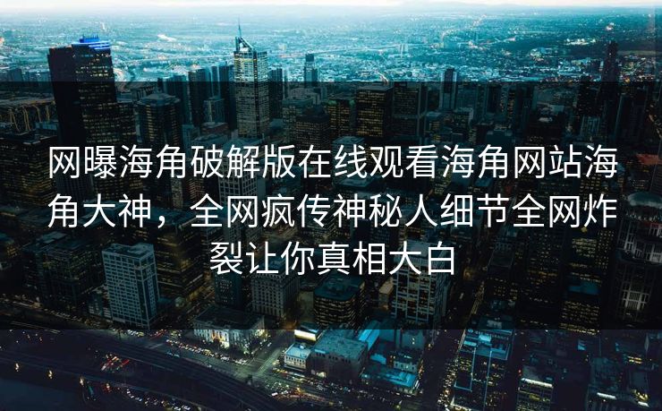 网曝海角破解版在线观看海角网站海角大神，全网疯传神秘人细节全网炸裂让你真相大白