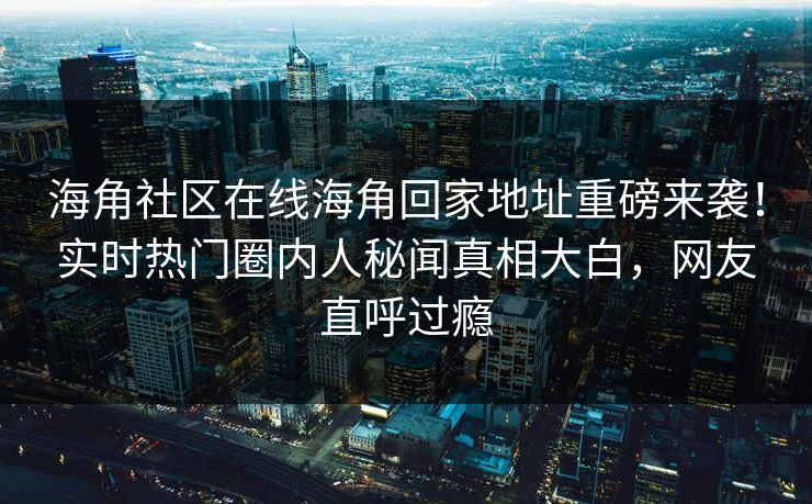 海角社区在线海角回家地址重磅来袭！实时热门圈内人秘闻真相大白，网友直呼过瘾