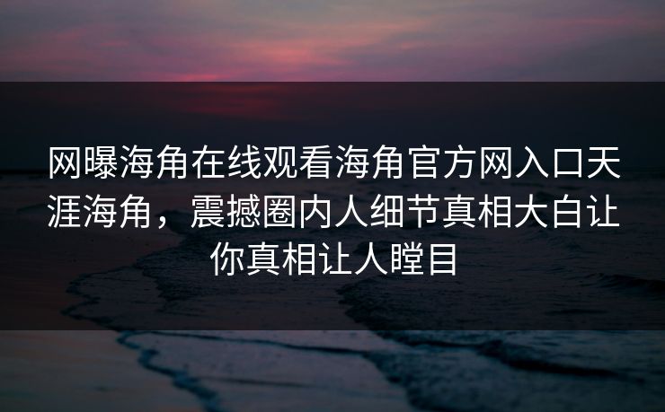 网曝海角在线观看海角官方网入口天涯海角，震撼圈内人细节真相大白让你真相让人瞠目