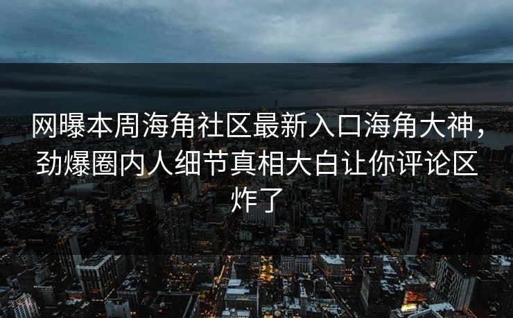 网曝本周海角社区最新入口海角大神，劲爆圈内人细节真相大白让你评论区炸了
