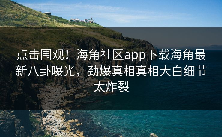 点击围观！海角社区app下载海角最新八卦曝光，劲爆真相真相大白细节太炸裂
