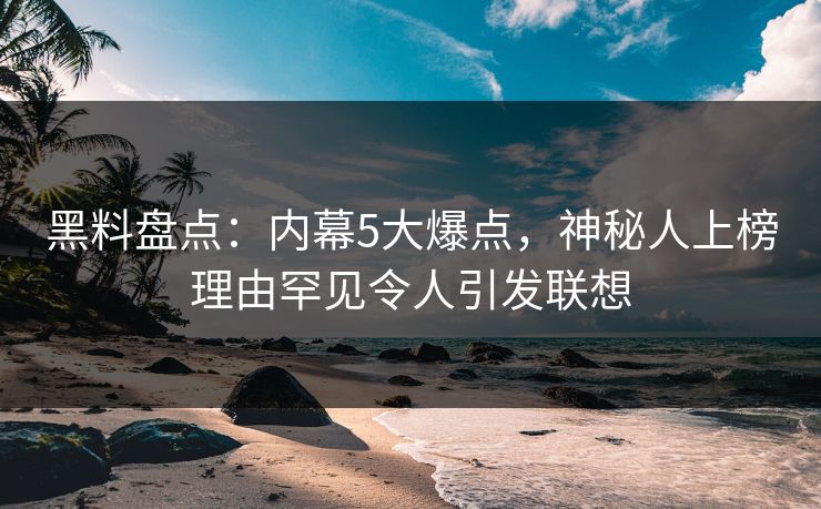 黑料盘点：内幕5大爆点，神秘人上榜理由罕见令人引发联想