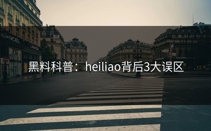 黑料科普：heiliao背后3大误区