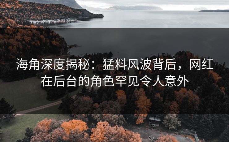 海角深度揭秘：猛料风波背后，网红在后台的角色罕见令人意外