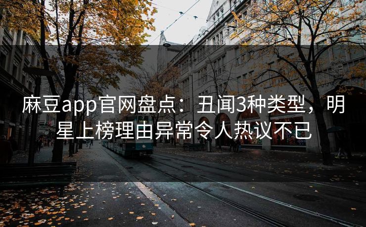 麻豆app官网盘点：丑闻3种类型，明星上榜理由异常令人热议不已