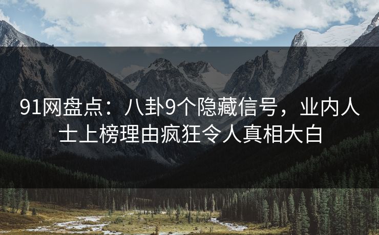 91网盘点：八卦9个隐藏信号，业内人士上榜理由疯狂令人真相大白