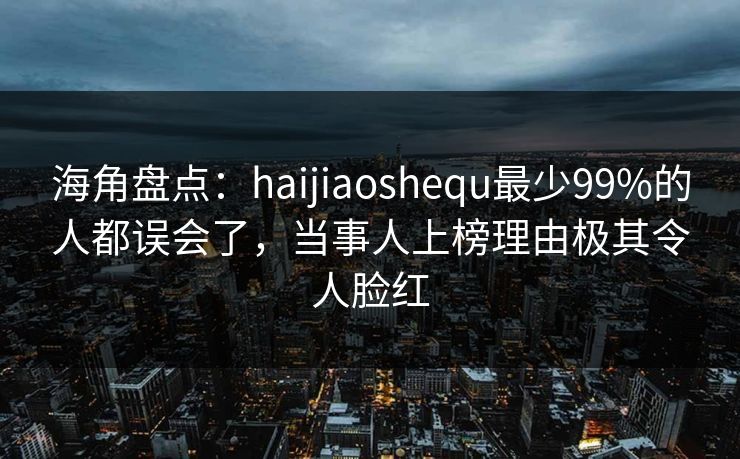 海角盘点：haijiaoshequ最少99%的人都误会了，当事人上榜理由极其令人脸红