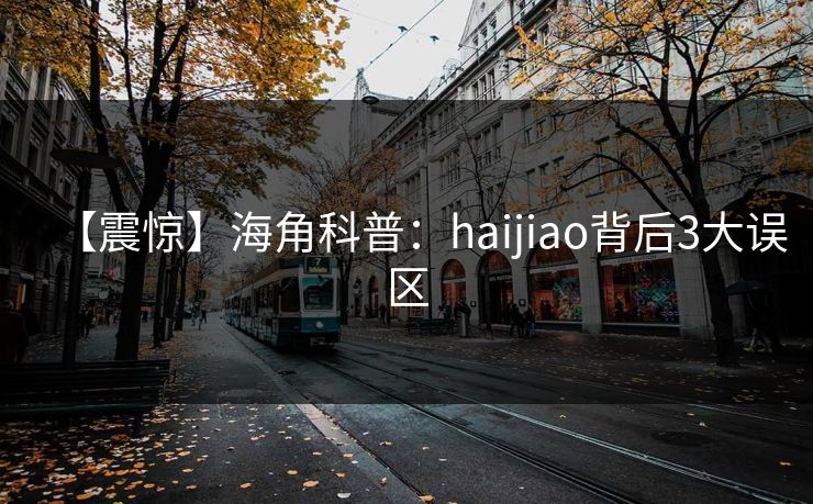 【震惊】海角科普：haijiao背后3大误区