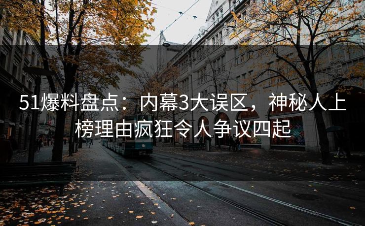 51爆料盘点：内幕3大误区，神秘人上榜理由疯狂令人争议四起