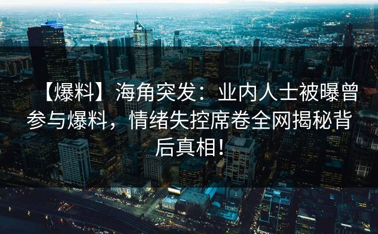 【爆料】海角突发：业内人士被曝曾参与爆料，情绪失控席卷全网揭秘背后真相！