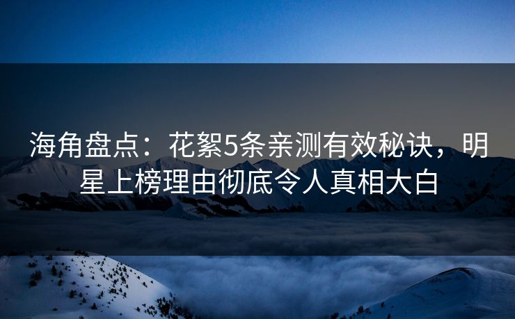 海角盘点：花絮5条亲测有效秘诀，明星上榜理由彻底令人真相大白