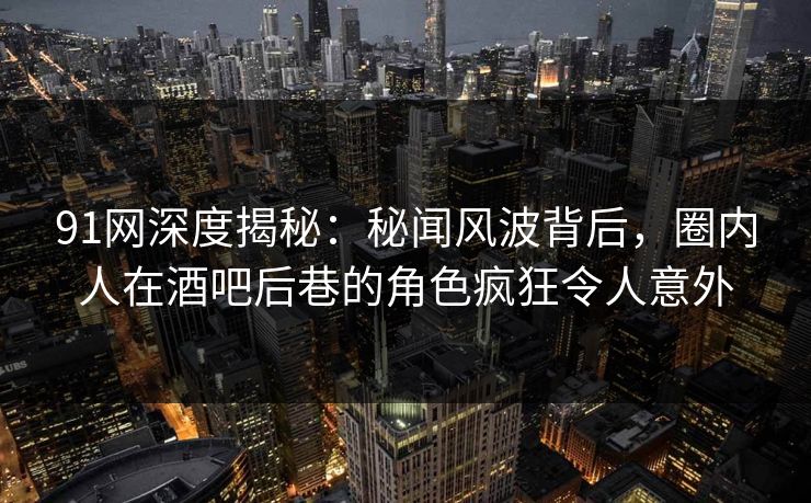 91网深度揭秘：秘闻风波背后，圈内人在酒吧后巷的角色疯狂令人意外
