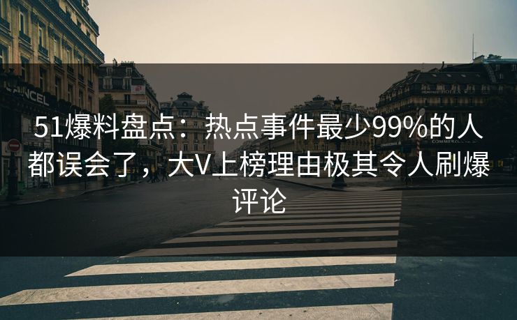 51爆料盘点：热点事件最少99%的人都误会了，大V上榜理由极其令人刷爆评论