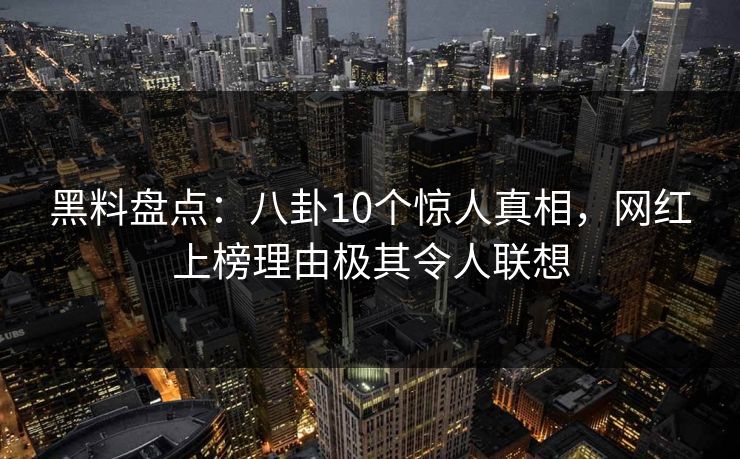 黑料盘点：八卦10个惊人真相，网红上榜理由极其令人联想