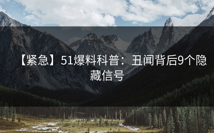 【紧急】51爆料科普：丑闻背后9个隐藏信号