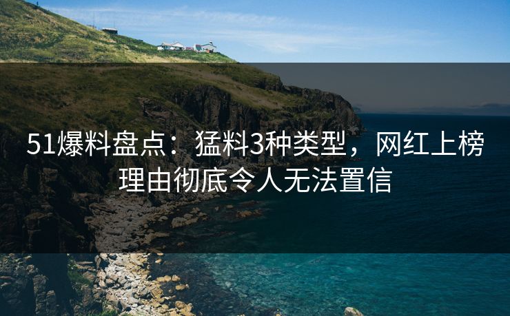 51爆料盘点：猛料3种类型，网红上榜理由彻底令人无法置信